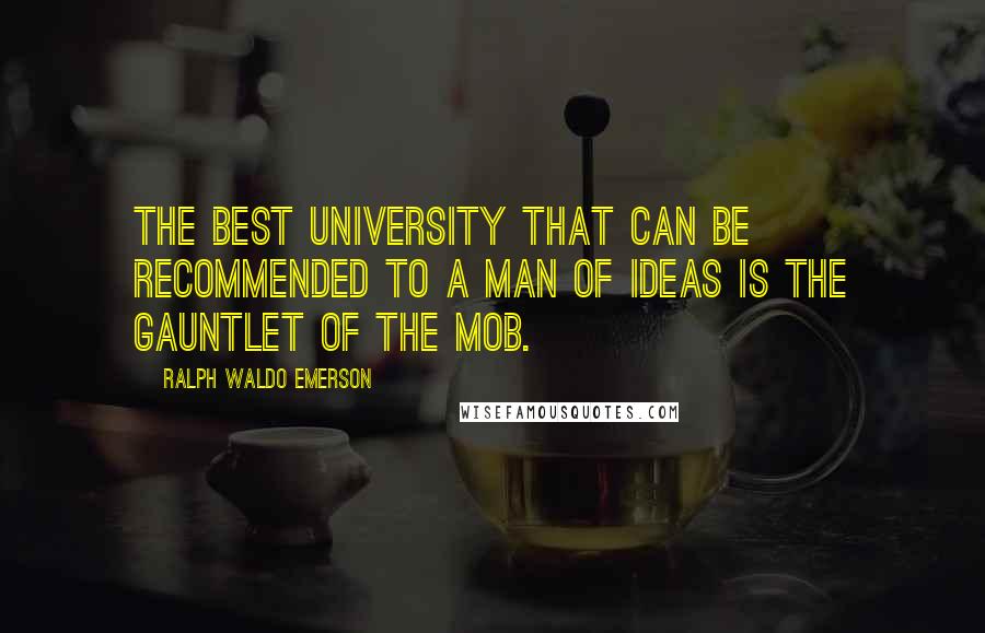 Ralph Waldo Emerson Quotes: The best university that can be recommended to a man of ideas is the gauntlet of the mob.