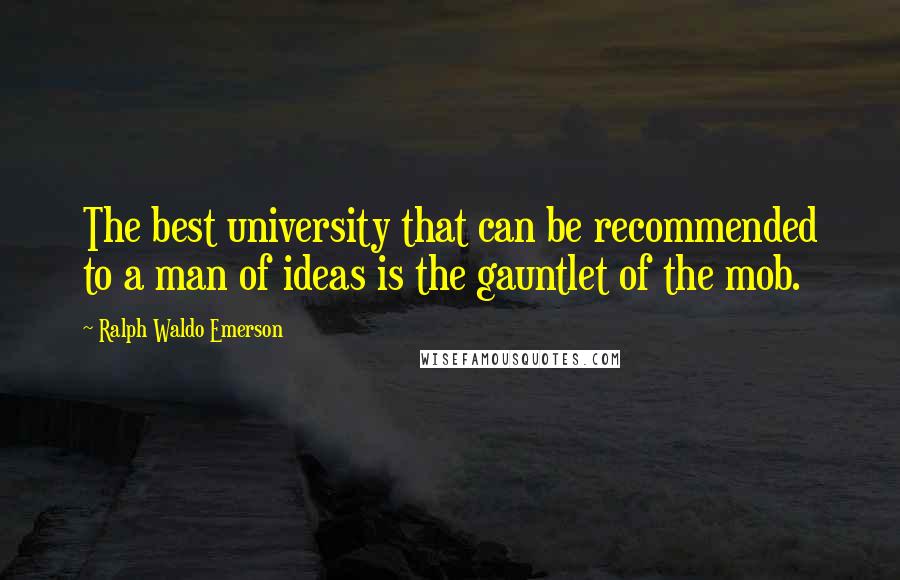 Ralph Waldo Emerson Quotes: The best university that can be recommended to a man of ideas is the gauntlet of the mob.