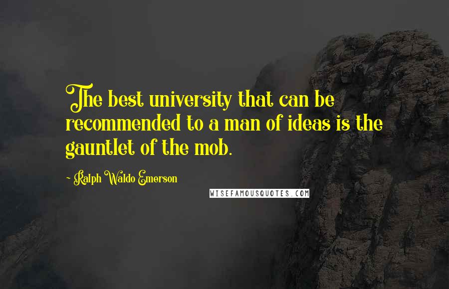 Ralph Waldo Emerson Quotes: The best university that can be recommended to a man of ideas is the gauntlet of the mob.