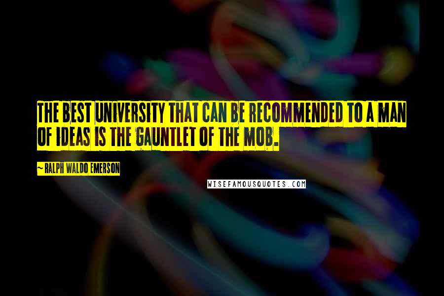 Ralph Waldo Emerson Quotes: The best university that can be recommended to a man of ideas is the gauntlet of the mob.