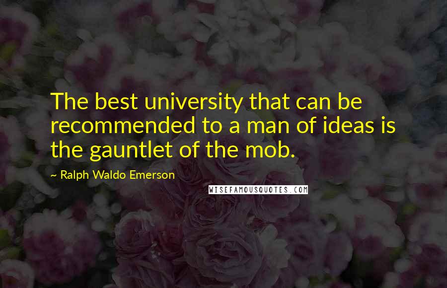 Ralph Waldo Emerson Quotes: The best university that can be recommended to a man of ideas is the gauntlet of the mob.