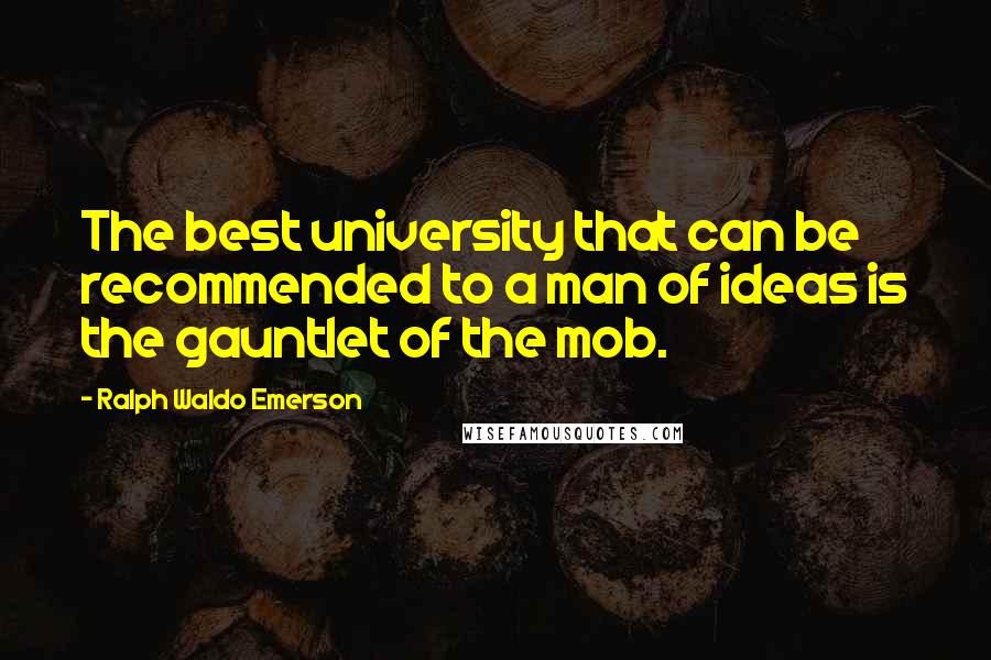 Ralph Waldo Emerson Quotes: The best university that can be recommended to a man of ideas is the gauntlet of the mob.