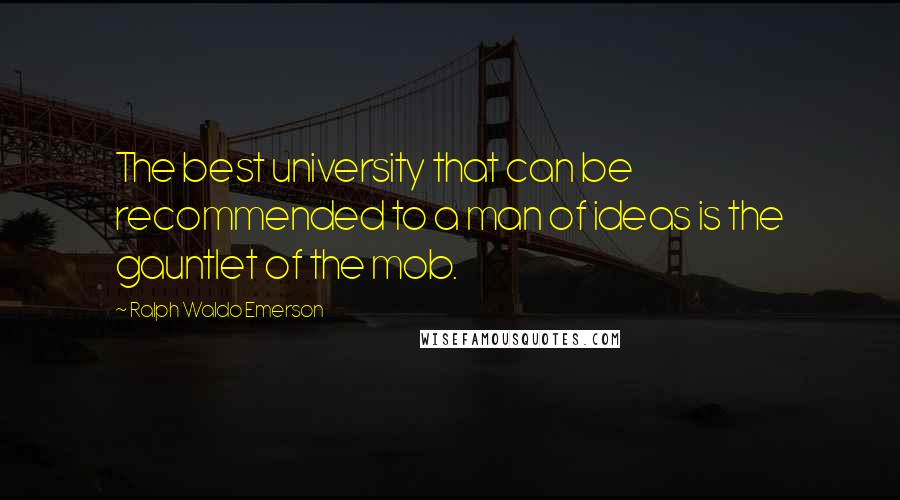 Ralph Waldo Emerson Quotes: The best university that can be recommended to a man of ideas is the gauntlet of the mob.