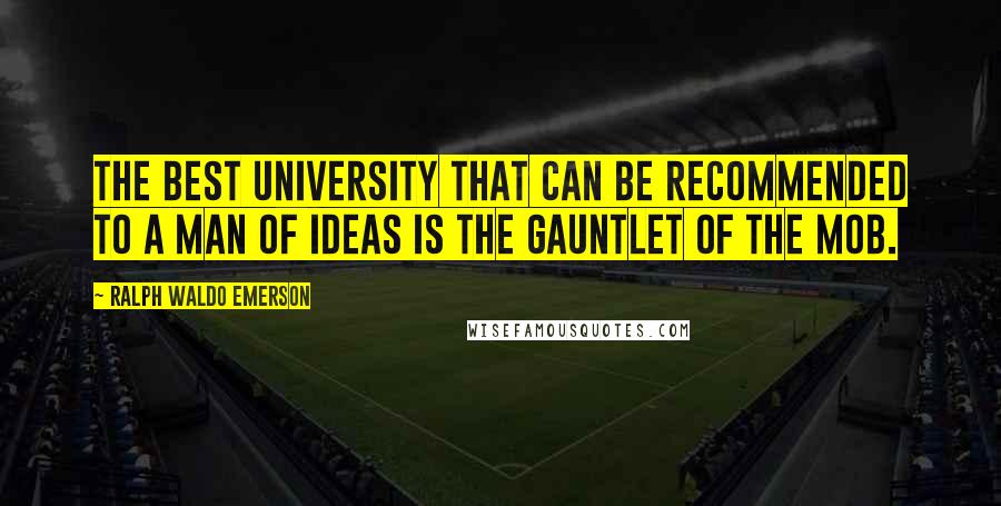 Ralph Waldo Emerson Quotes: The best university that can be recommended to a man of ideas is the gauntlet of the mob.