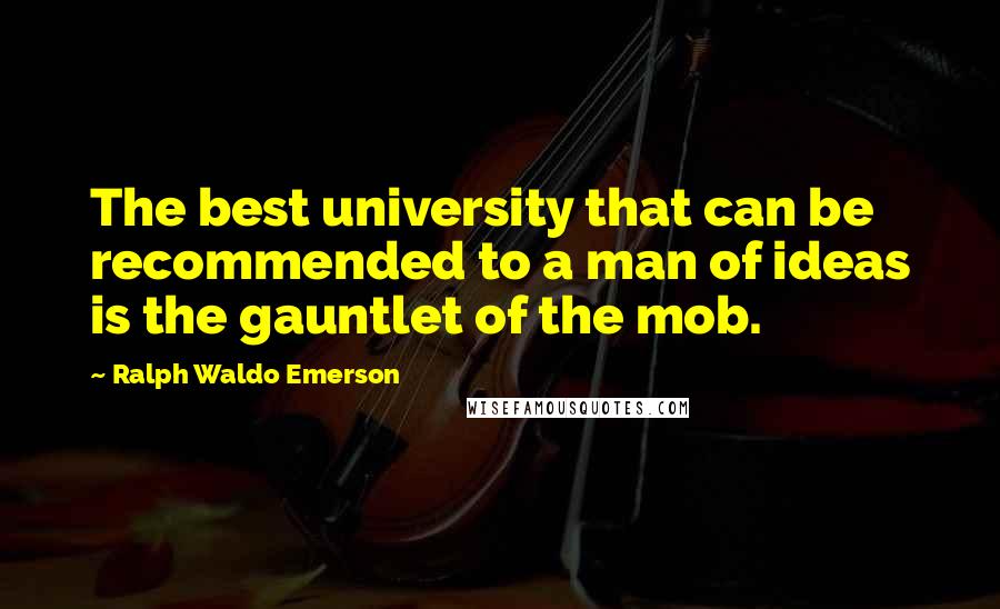 Ralph Waldo Emerson Quotes: The best university that can be recommended to a man of ideas is the gauntlet of the mob.