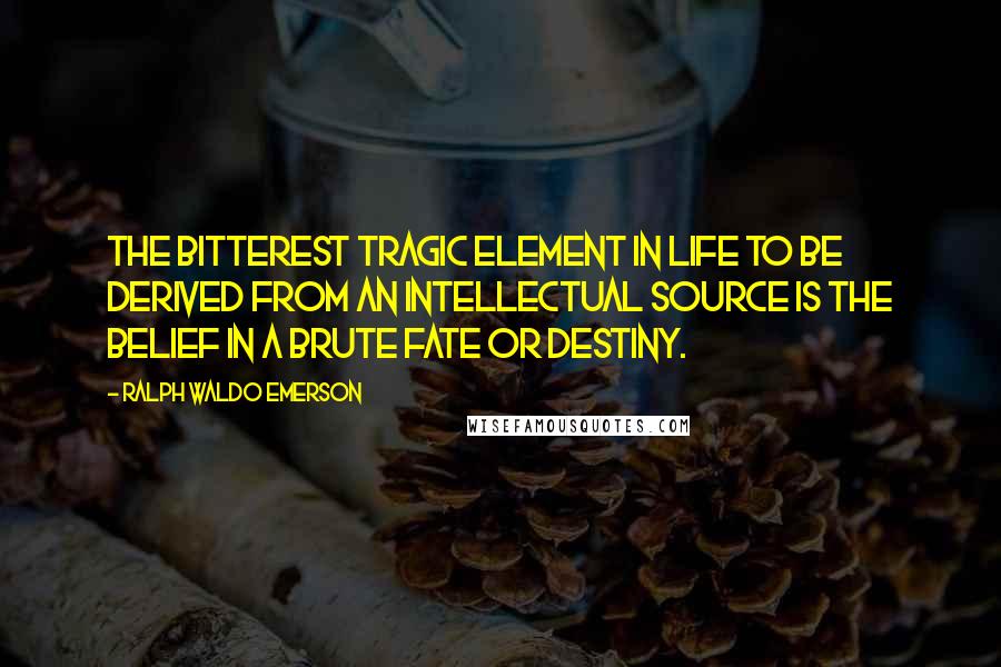 Ralph Waldo Emerson Quotes: The bitterest tragic element in life to be derived from an intellectual source is the belief in a brute Fate or Destiny.