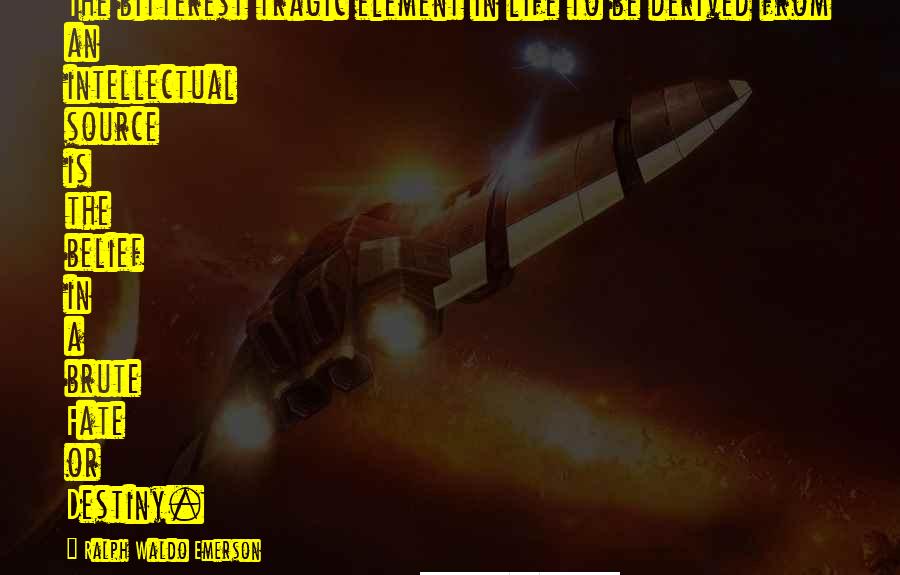 Ralph Waldo Emerson Quotes: The bitterest tragic element in life to be derived from an intellectual source is the belief in a brute Fate or Destiny.