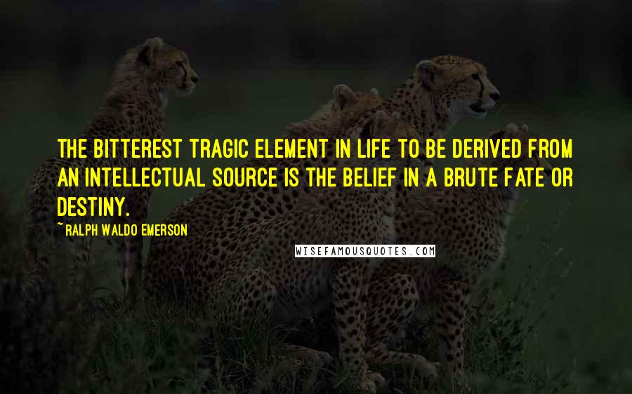 Ralph Waldo Emerson Quotes: The bitterest tragic element in life to be derived from an intellectual source is the belief in a brute Fate or Destiny.