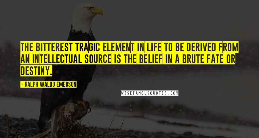 Ralph Waldo Emerson Quotes: The bitterest tragic element in life to be derived from an intellectual source is the belief in a brute Fate or Destiny.