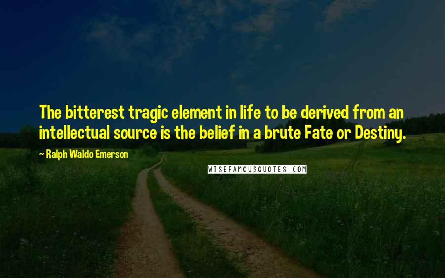 Ralph Waldo Emerson Quotes: The bitterest tragic element in life to be derived from an intellectual source is the belief in a brute Fate or Destiny.