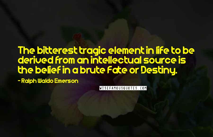 Ralph Waldo Emerson Quotes: The bitterest tragic element in life to be derived from an intellectual source is the belief in a brute Fate or Destiny.