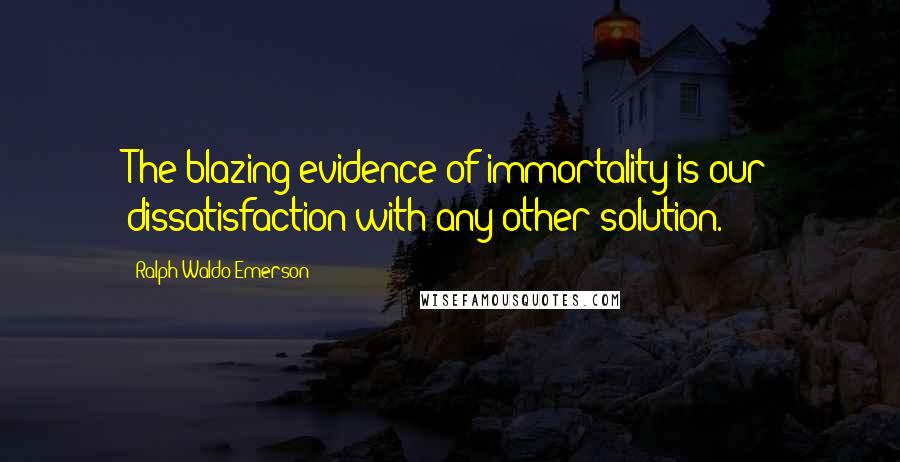 Ralph Waldo Emerson Quotes: The blazing evidence of immortality is our dissatisfaction with any other solution.