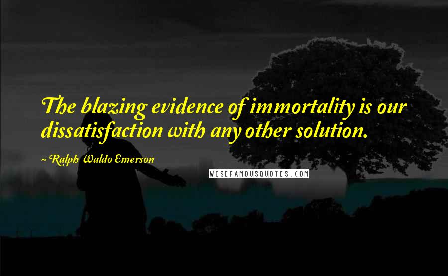 Ralph Waldo Emerson Quotes: The blazing evidence of immortality is our dissatisfaction with any other solution.