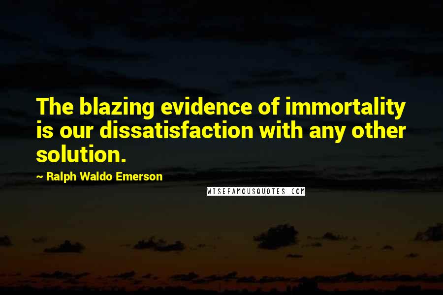 Ralph Waldo Emerson Quotes: The blazing evidence of immortality is our dissatisfaction with any other solution.