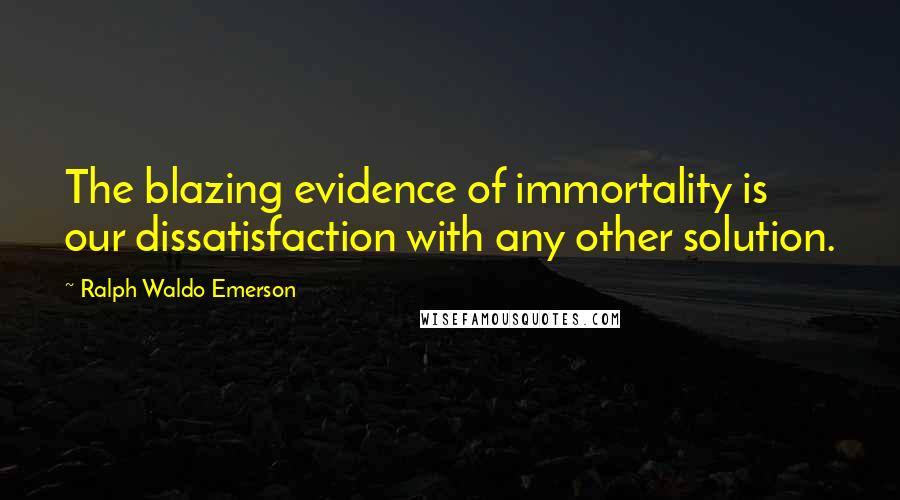 Ralph Waldo Emerson Quotes: The blazing evidence of immortality is our dissatisfaction with any other solution.