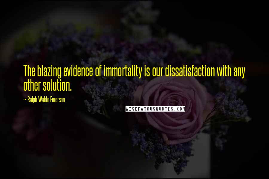 Ralph Waldo Emerson Quotes: The blazing evidence of immortality is our dissatisfaction with any other solution.
