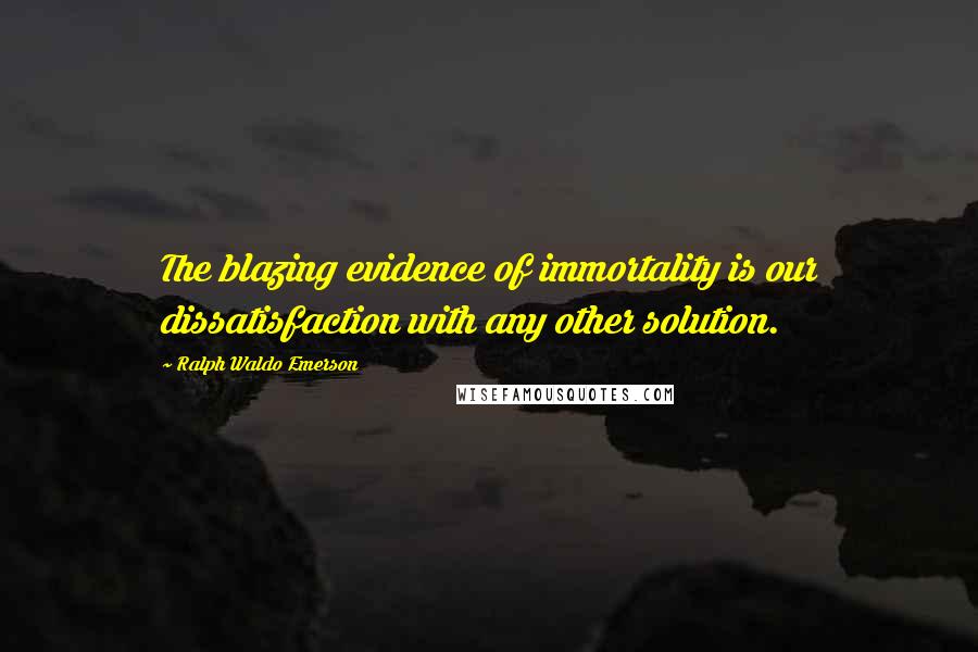 Ralph Waldo Emerson Quotes: The blazing evidence of immortality is our dissatisfaction with any other solution.