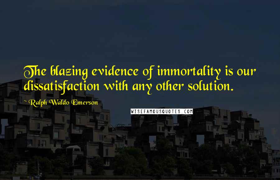 Ralph Waldo Emerson Quotes: The blazing evidence of immortality is our dissatisfaction with any other solution.