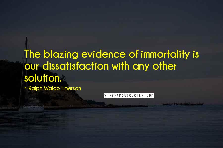 Ralph Waldo Emerson Quotes: The blazing evidence of immortality is our dissatisfaction with any other solution.