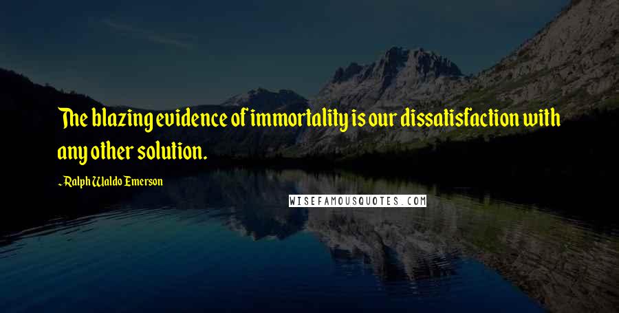 Ralph Waldo Emerson Quotes: The blazing evidence of immortality is our dissatisfaction with any other solution.