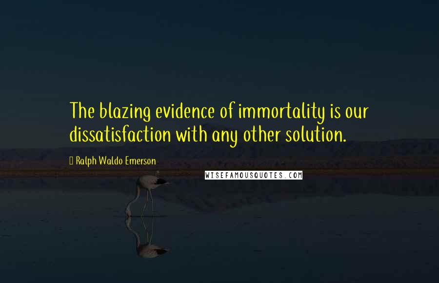 Ralph Waldo Emerson Quotes: The blazing evidence of immortality is our dissatisfaction with any other solution.