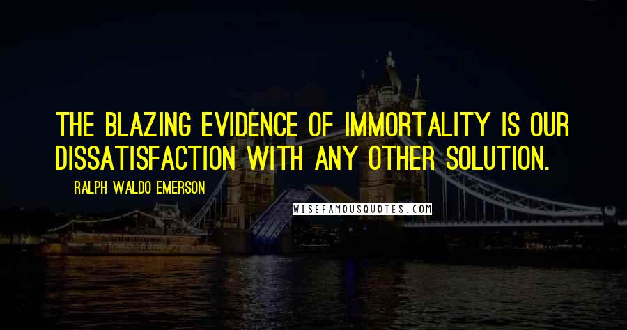 Ralph Waldo Emerson Quotes: The blazing evidence of immortality is our dissatisfaction with any other solution.