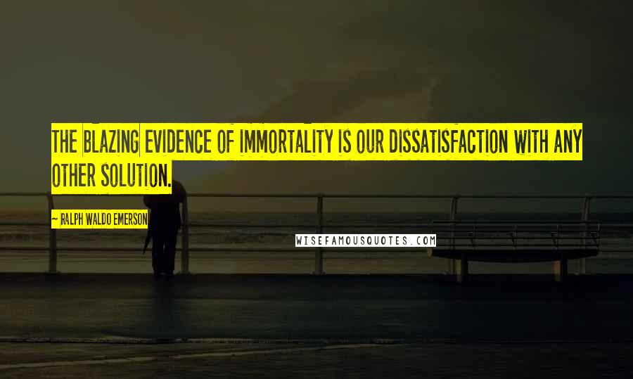 Ralph Waldo Emerson Quotes: The blazing evidence of immortality is our dissatisfaction with any other solution.