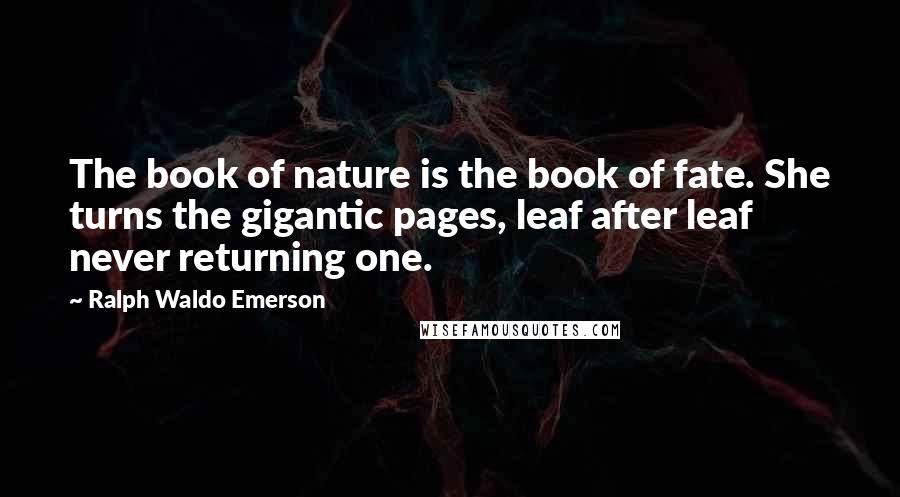 Ralph Waldo Emerson Quotes: The book of nature is the book of fate. She turns the gigantic pages, leaf after leaf never returning one.