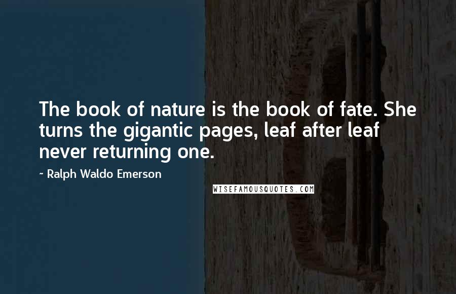 Ralph Waldo Emerson Quotes: The book of nature is the book of fate. She turns the gigantic pages, leaf after leaf never returning one.