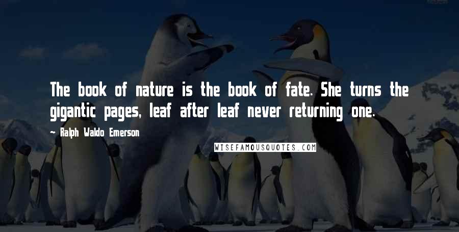 Ralph Waldo Emerson Quotes: The book of nature is the book of fate. She turns the gigantic pages, leaf after leaf never returning one.