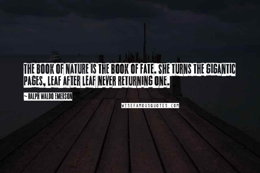 Ralph Waldo Emerson Quotes: The book of nature is the book of fate. She turns the gigantic pages, leaf after leaf never returning one.