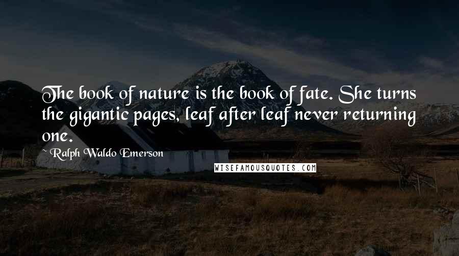 Ralph Waldo Emerson Quotes: The book of nature is the book of fate. She turns the gigantic pages, leaf after leaf never returning one.