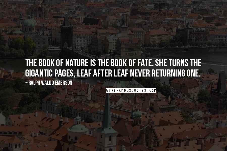 Ralph Waldo Emerson Quotes: The book of nature is the book of fate. She turns the gigantic pages, leaf after leaf never returning one.