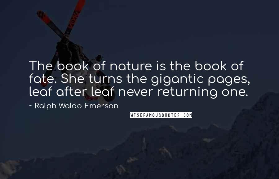 Ralph Waldo Emerson Quotes: The book of nature is the book of fate. She turns the gigantic pages, leaf after leaf never returning one.