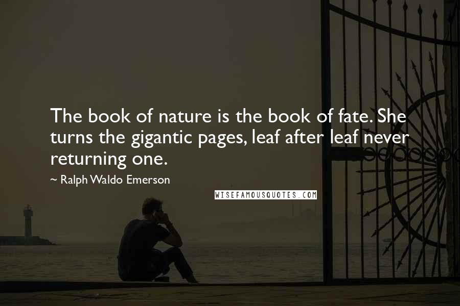 Ralph Waldo Emerson Quotes: The book of nature is the book of fate. She turns the gigantic pages, leaf after leaf never returning one.