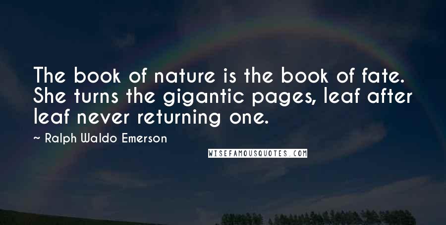 Ralph Waldo Emerson Quotes: The book of nature is the book of fate. She turns the gigantic pages, leaf after leaf never returning one.