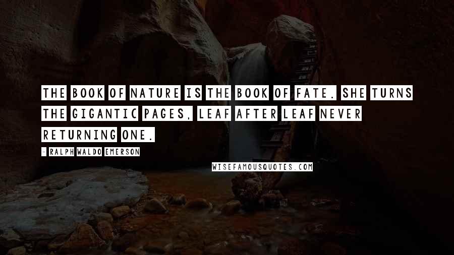 Ralph Waldo Emerson Quotes: The book of nature is the book of fate. She turns the gigantic pages, leaf after leaf never returning one.