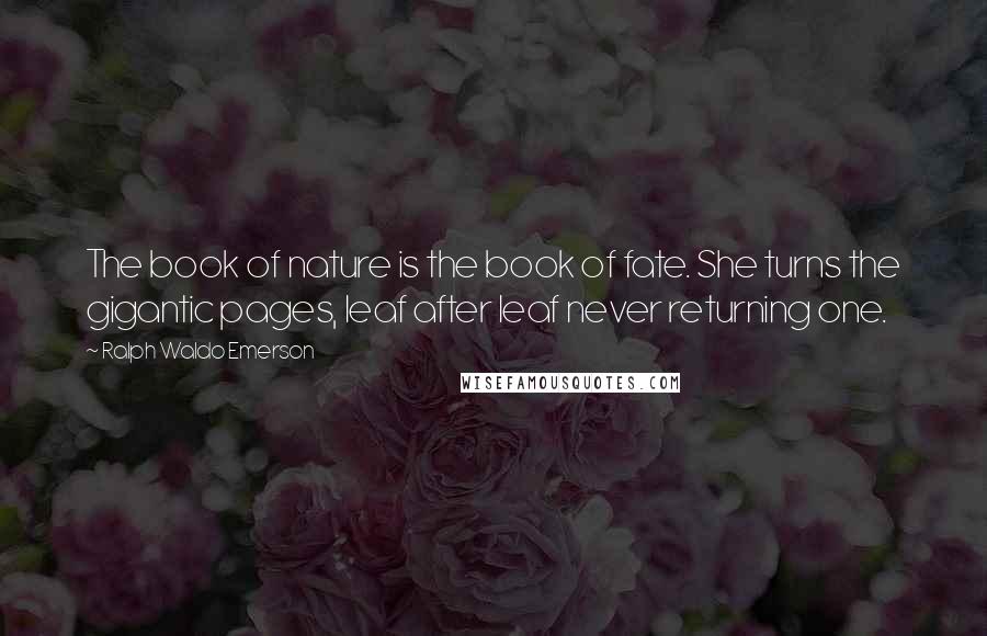 Ralph Waldo Emerson Quotes: The book of nature is the book of fate. She turns the gigantic pages, leaf after leaf never returning one.