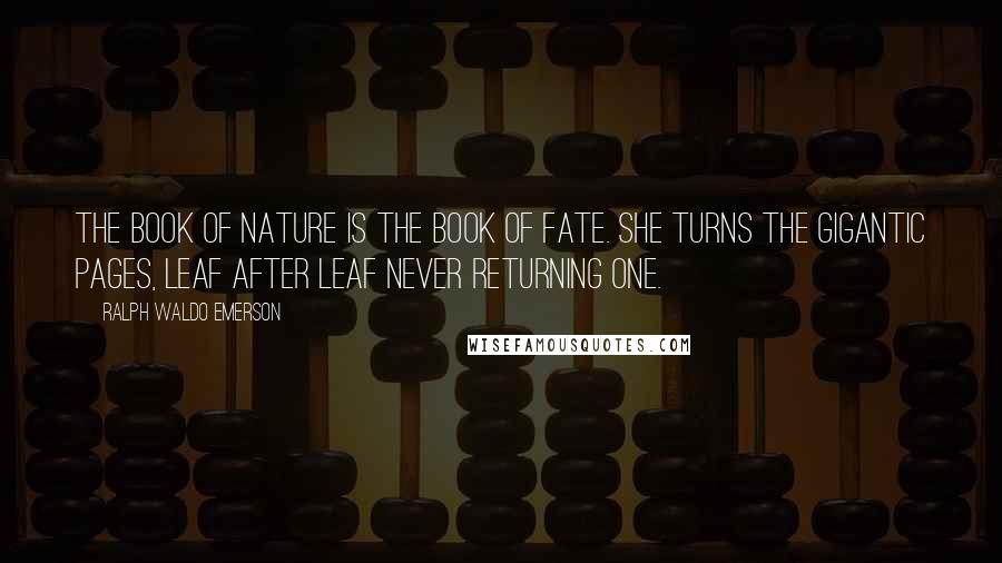 Ralph Waldo Emerson Quotes: The book of nature is the book of fate. She turns the gigantic pages, leaf after leaf never returning one.