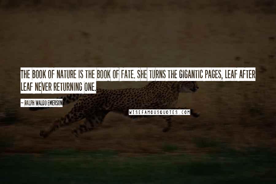 Ralph Waldo Emerson Quotes: The book of nature is the book of fate. She turns the gigantic pages, leaf after leaf never returning one.