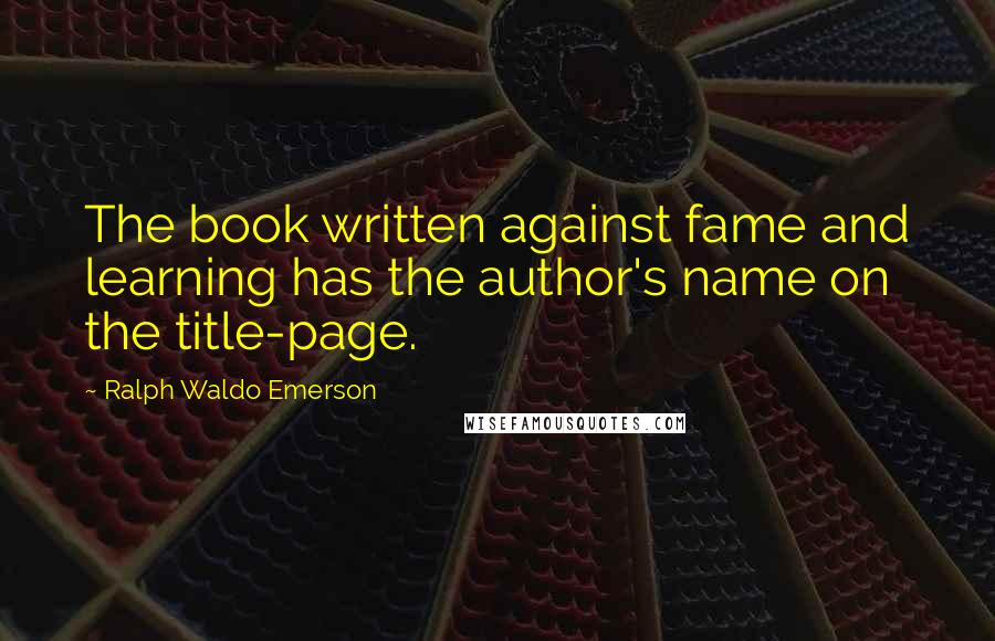 Ralph Waldo Emerson Quotes: The book written against fame and learning has the author's name on the title-page.