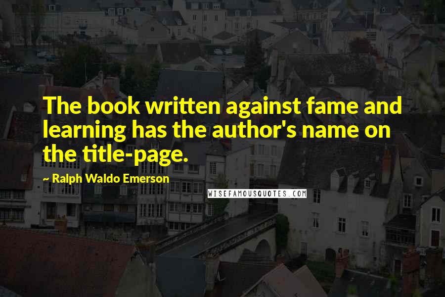 Ralph Waldo Emerson Quotes: The book written against fame and learning has the author's name on the title-page.