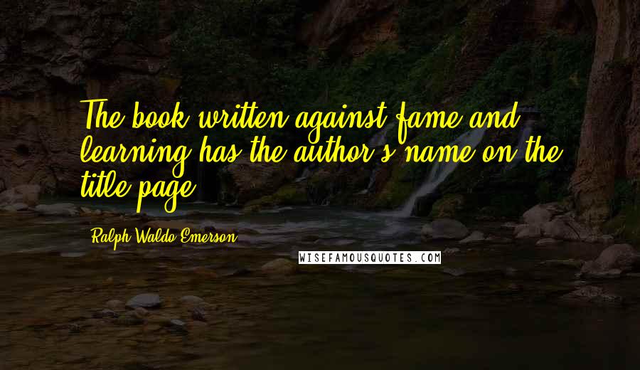 Ralph Waldo Emerson Quotes: The book written against fame and learning has the author's name on the title-page.