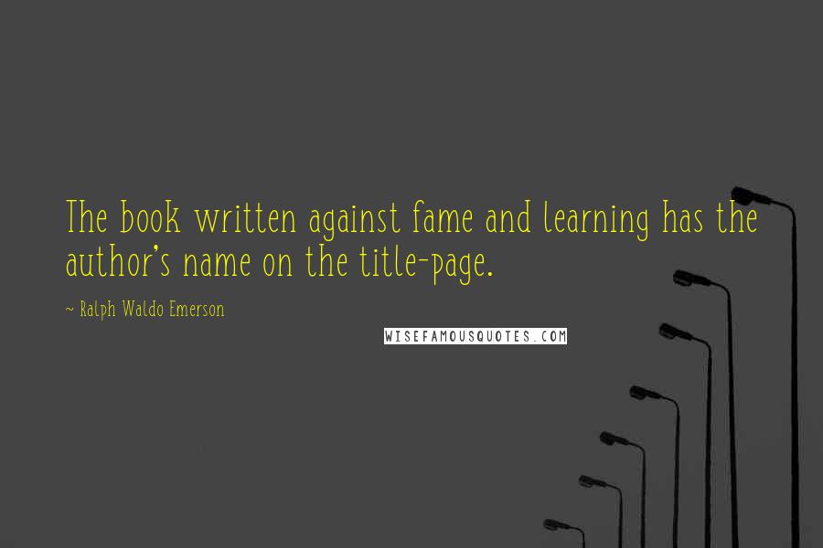 Ralph Waldo Emerson Quotes: The book written against fame and learning has the author's name on the title-page.