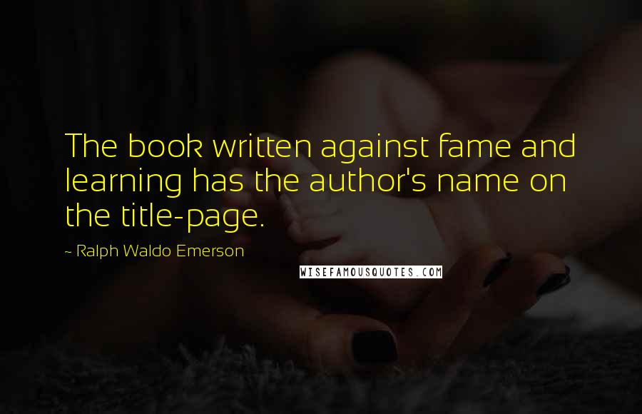 Ralph Waldo Emerson Quotes: The book written against fame and learning has the author's name on the title-page.