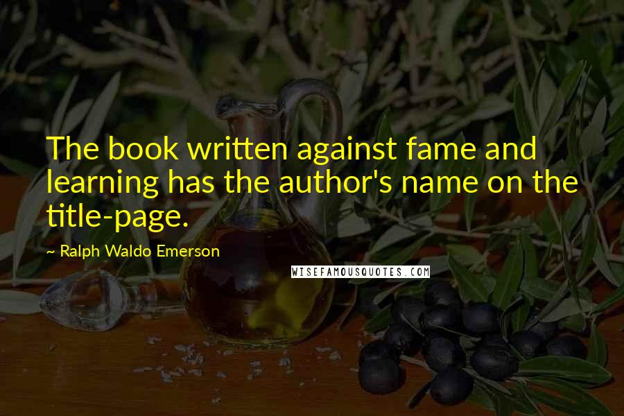 Ralph Waldo Emerson Quotes: The book written against fame and learning has the author's name on the title-page.