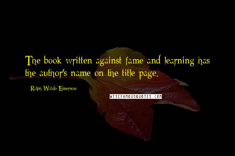 Ralph Waldo Emerson Quotes: The book written against fame and learning has the author's name on the title-page.