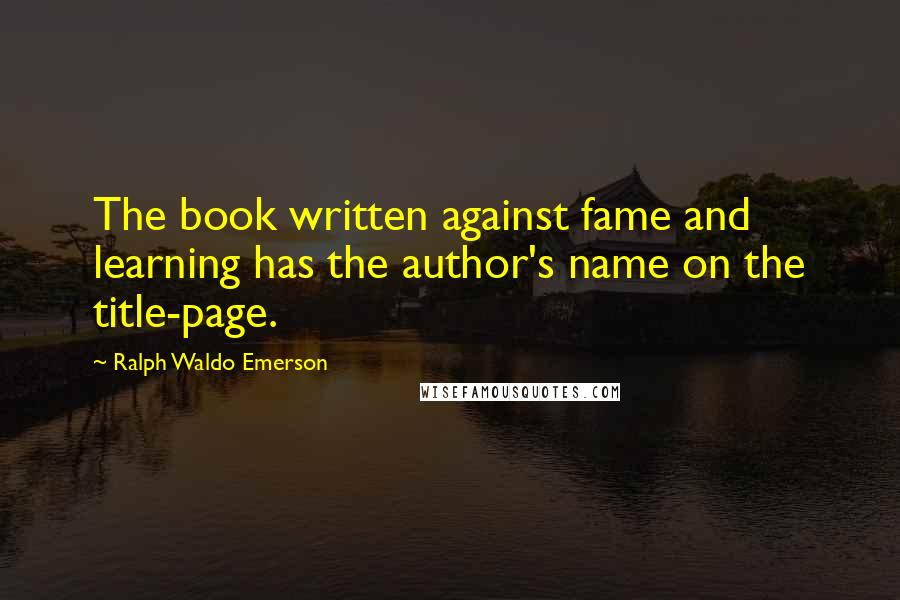 Ralph Waldo Emerson Quotes: The book written against fame and learning has the author's name on the title-page.