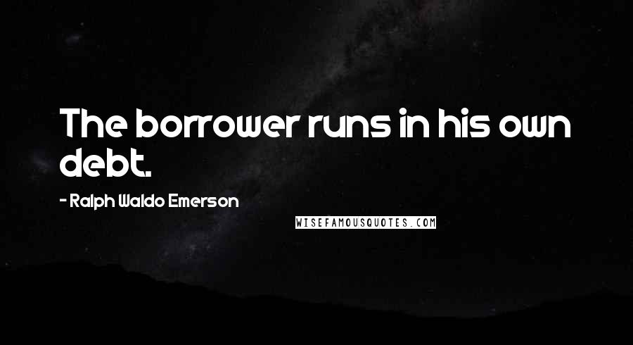 Ralph Waldo Emerson Quotes: The borrower runs in his own debt.