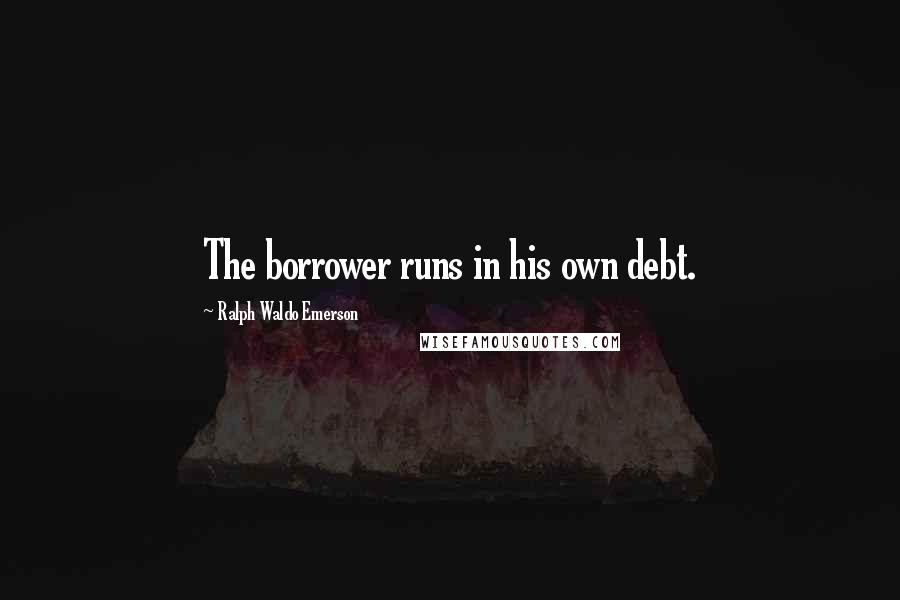 Ralph Waldo Emerson Quotes: The borrower runs in his own debt.